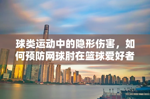 球类运动中的隐形伤害，如何预防网球肘在篮球爱好者中的发生？