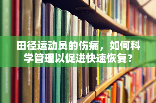 田径运动员的伤痛，如何科学管理以促进快速恢复？