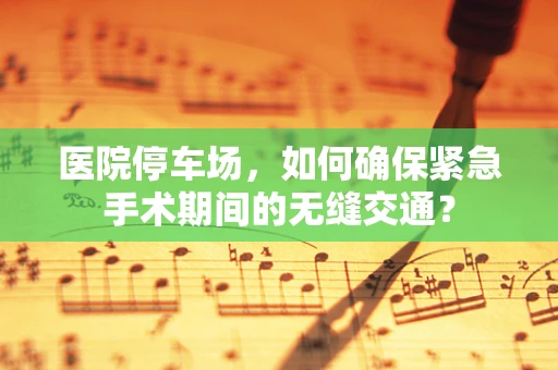 医院停车场，如何确保紧急手术期间的无缝交通？