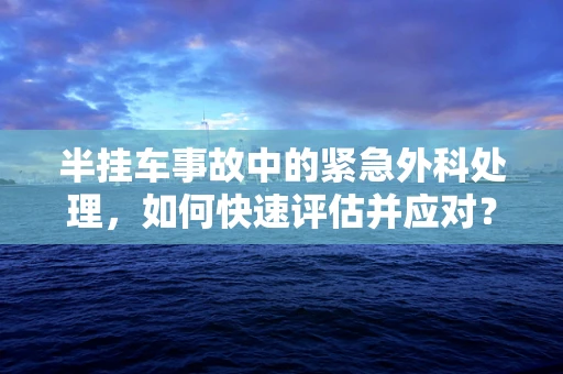 半挂车事故中的紧急外科处理，如何快速评估并应对？