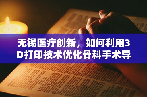 无锡医疗创新，如何利用3D打印技术优化骨科手术导板设计？