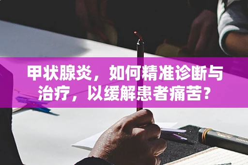 甲状腺炎，如何精准诊断与治疗，以缓解患者痛苦？