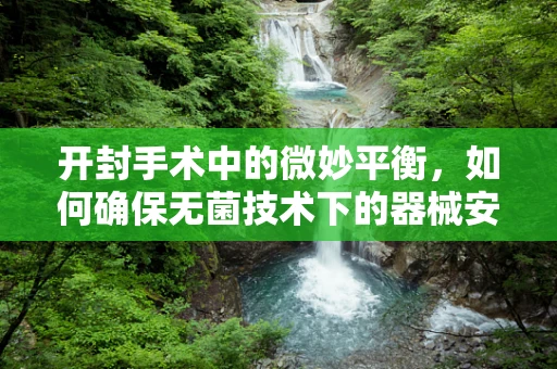 开封手术中的微妙平衡，如何确保无菌技术下的器械安全传递？