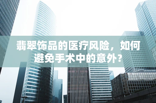 翡翠饰品的医疗风险，如何避免手术中的意外？
