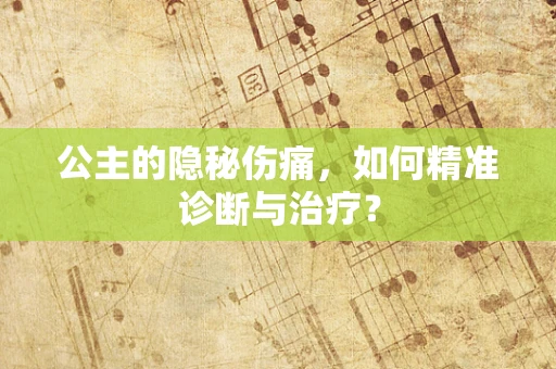 公主的隐秘伤痛，如何精准诊断与治疗？