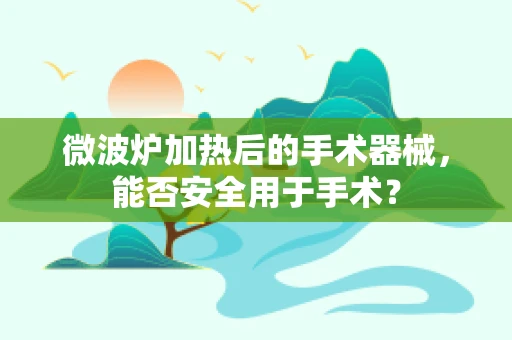 微波炉加热后的手术器械，能否安全用于手术？
