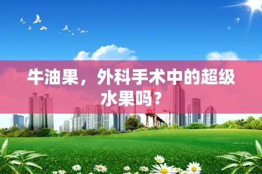牛油果，外科手术中的超级水果吗？