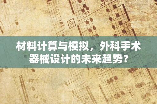 材料计算与模拟，外科手术器械设计的未来趋势？