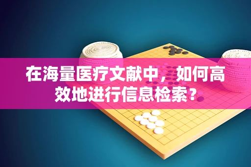 在海量医疗文献中，如何高效地进行信息检索？