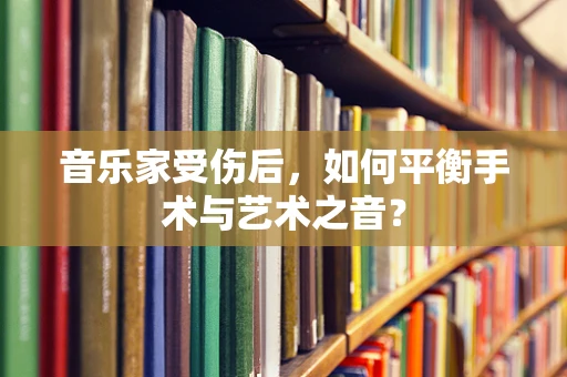 音乐家受伤后，如何平衡手术与艺术之音？