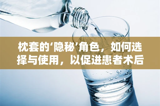 枕套的‘隐秘’角色，如何选择与使用，以促进患者术后康复？