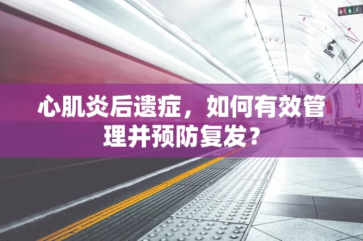 心肌炎后遗症，如何有效管理并预防复发？