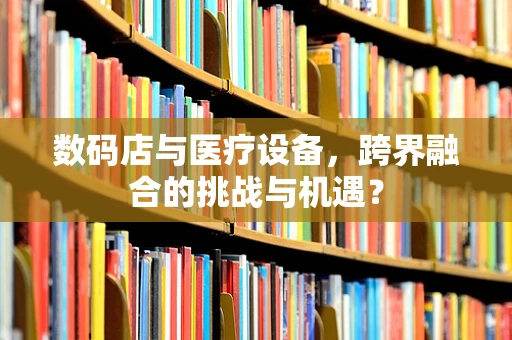 数码店与医疗设备，跨界融合的挑战与机遇？
