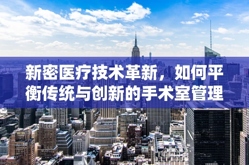 新密医疗技术革新，如何平衡传统与创新的手术室管理？