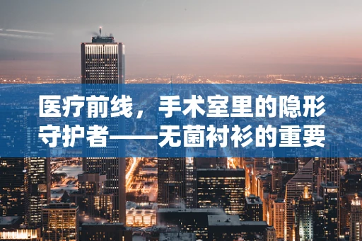 医疗前线，手术室里的隐形守护者——无菌衬衫的重要性？