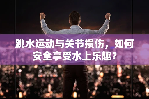 跳水运动与关节损伤，如何安全享受水上乐趣？