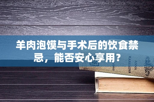 羊肉泡馍与手术后的饮食禁忌，能否安心享用？