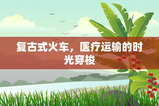 复古式火车，医疗运输的时光穿梭
