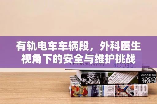 有轨电车车辆段，外科医生视角下的安全与维护挑战