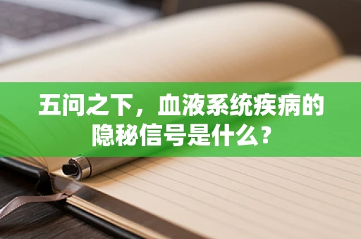 五问之下，血液系统疾病的隐秘信号是什么？