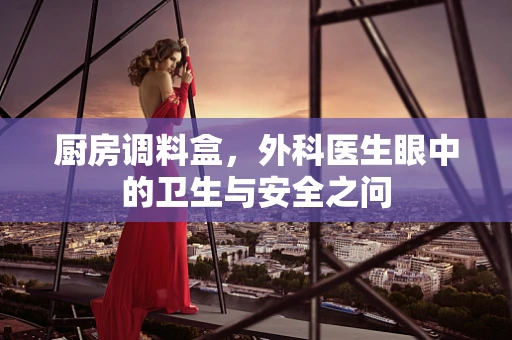 厨房调料盒，外科医生眼中的卫生与安全之问