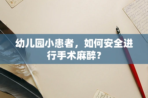 幼儿园小患者，如何安全进行手术麻醉？