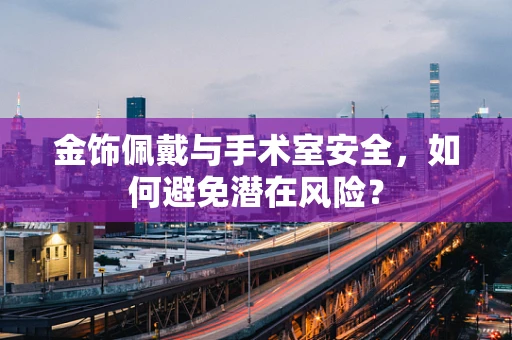 金饰佩戴与手术室安全，如何避免潜在风险？