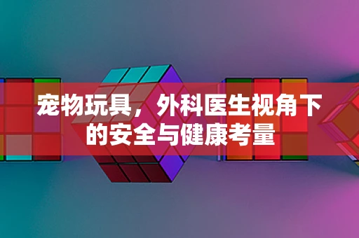 宠物玩具，外科医生视角下的安全与健康考量
