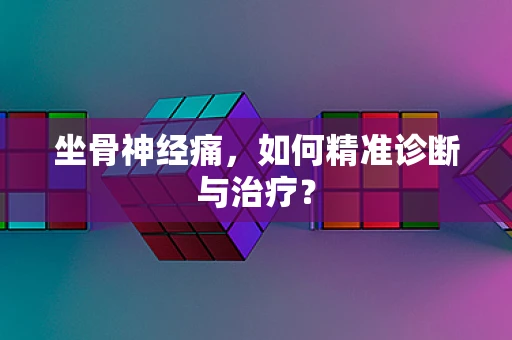 坐骨神经痛，如何精准诊断与治疗？