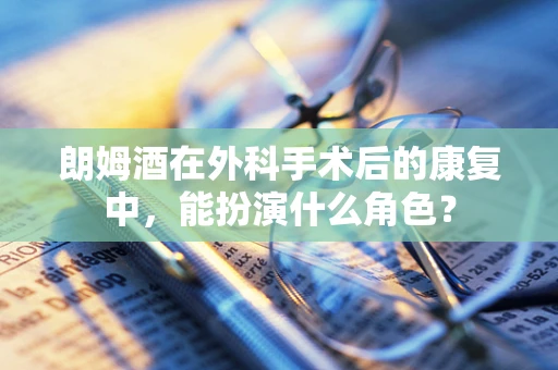 朗姆酒在外科手术后的康复中，能扮演什么角色？