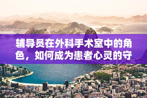 辅导员在外科手术室中的角色，如何成为患者心灵的守护者？