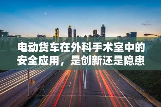 电动货车在外科手术室中的安全应用，是创新还是隐患？