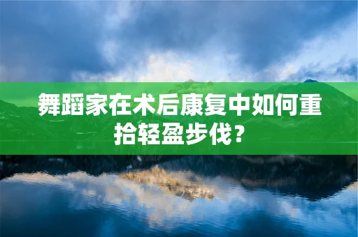 舞蹈家在术后康复中如何重拾轻盈步伐？