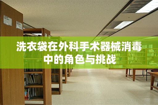 洗衣袋在外科手术器械消毒中的角色与挑战