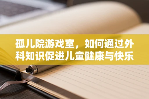 孤儿院游戏室，如何通过外科知识促进儿童健康与快乐？
