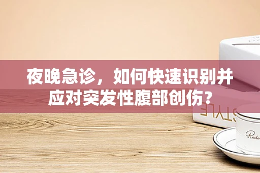 夜晚急诊，如何快速识别并应对突发性腹部创伤？