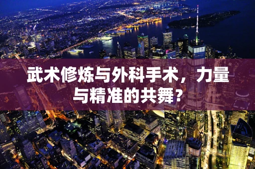 武术修炼与外科手术，力量与精准的共舞？