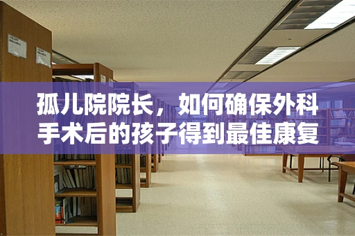 孤儿院院长，如何确保外科手术后的孩子得到最佳康复？
