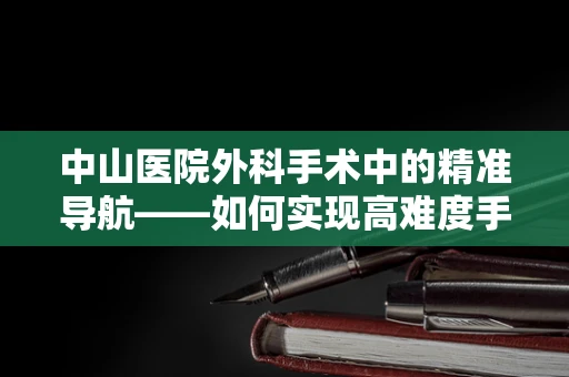 中山医院外科手术中的精准导航——如何实现高难度手术的精准定位？