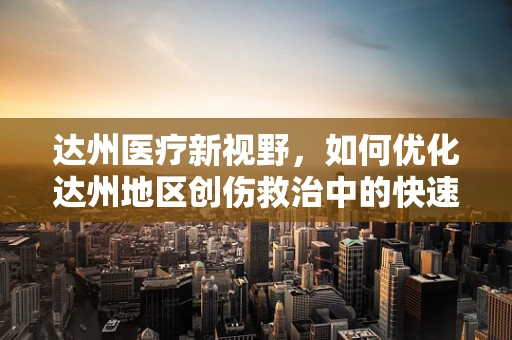 达州医疗新视野，如何优化达州地区创伤救治中的快速通道策略？