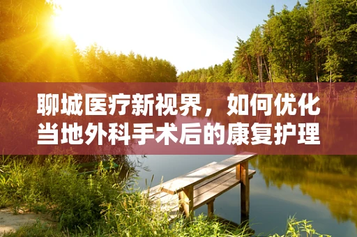 聊城医疗新视界，如何优化当地外科手术后的康复护理？