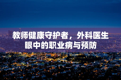 教师健康守护者，外科医生眼中的职业病与预防