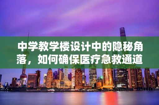 中学教学楼设计中的隐秘角落，如何确保医疗急救通道的畅通无阻？