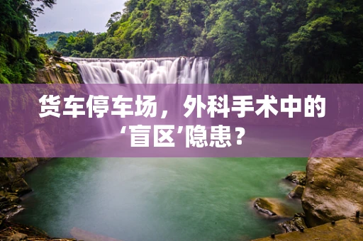 货车停车场，外科手术中的‘盲区’隐患？