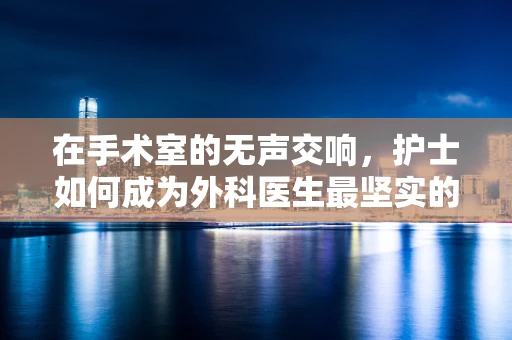 在手术室的无声交响，护士如何成为外科医生最坚实的后盾？