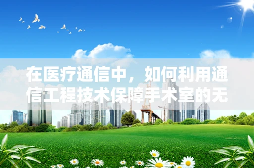 在医疗通信中，如何利用通信工程技术保障手术室的无缝信息交流？