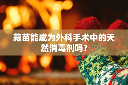 蒜苗能成为外科手术中的天然消毒剂吗？