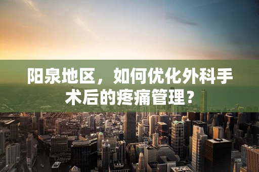 阳泉地区，如何优化外科手术后的疼痛管理？
