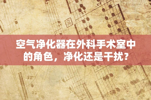 空气净化器在外科手术室中的角色，净化还是干扰？