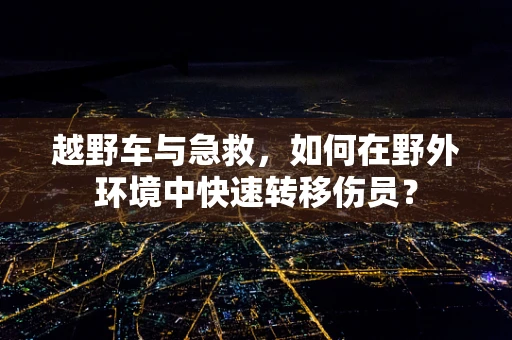 越野车与急救，如何在野外环境中快速转移伤员？